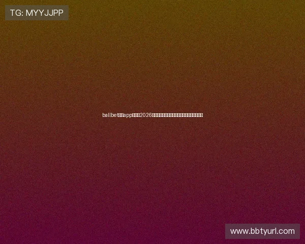 ballbet体育app官网：2026世界杯赛场上的明星球员表现及最佳阵容推荐